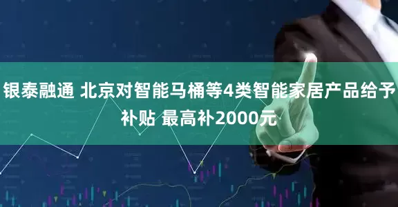 银泰融通 北京对智能马桶等4类智能家居产品给予补贴 最高补2000元