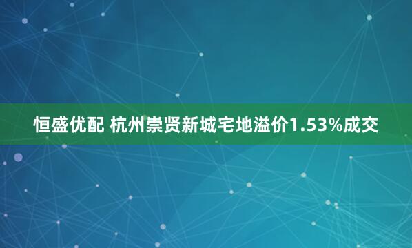 恒盛优配 杭州崇贤新城宅地溢价1.53%成交