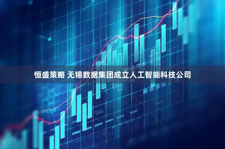 恒盛策略 无锡数据集团成立人工智能科技公司