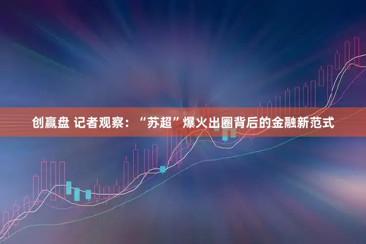 创赢盘 记者观察：“苏超”爆火出圈背后的金融新范式
