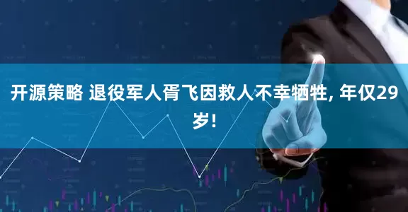开源策略 退役军人胥飞因救人不幸牺牲, 年仅29岁!