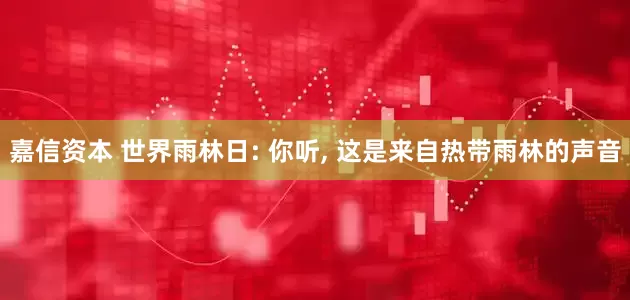 嘉信资本 世界雨林日: 你听, 这是来自热带雨林的声音