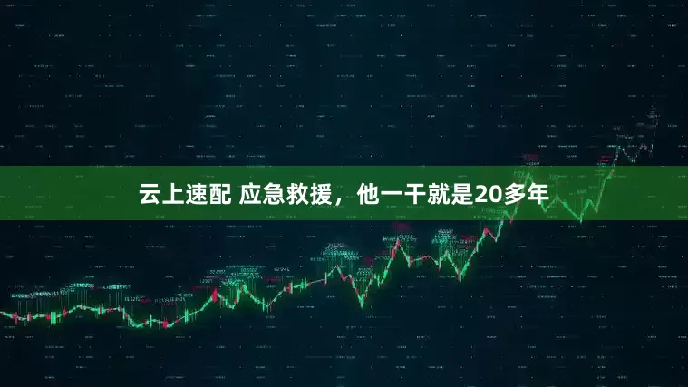 云上速配 应急救援，他一干就是20多年