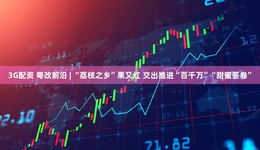 3G配资 粤改前沿 | “荔枝之乡”果又红 交出推进“百千万”“甜蜜答卷”