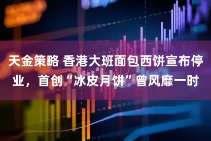 天金策略 香港大班面包西饼宣布停业，首创“冰皮月饼”曾风靡一时
