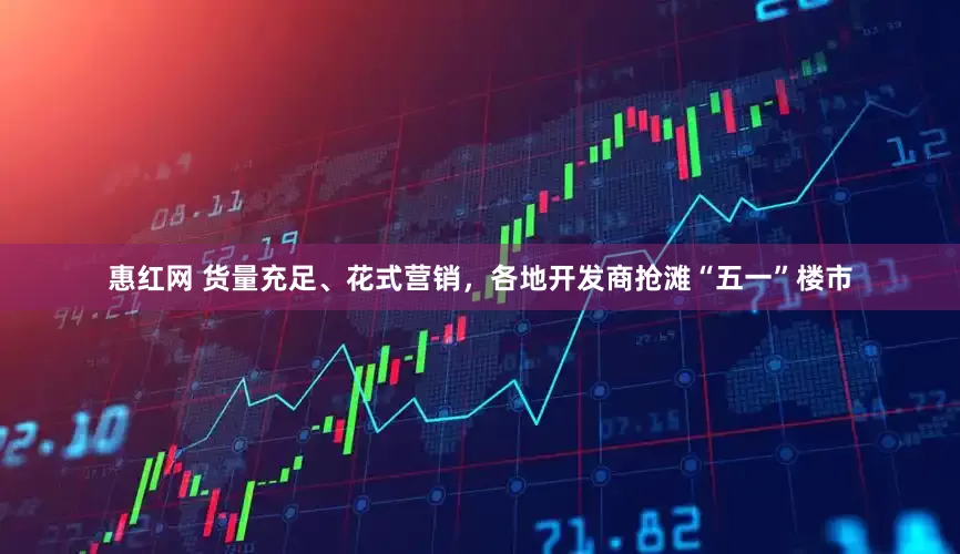 惠红网 货量充足、花式营销，各地开发商抢滩“五一”楼市