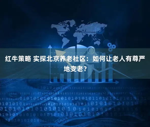 红牛策略 实探北京养老社区：如何让老人有尊严地变老？