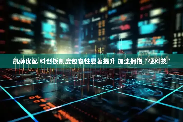 凯狮优配 科创板制度包容性显著提升 加速拥抱“硬科技”