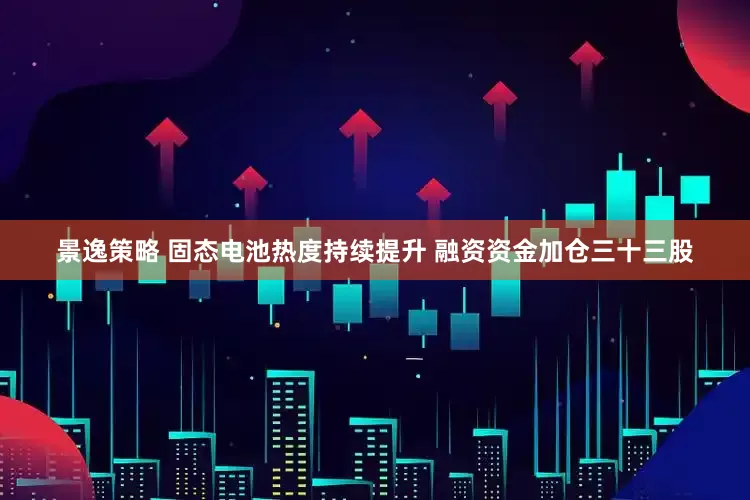 景逸策略 固态电池热度持续提升 融资资金加仓三十三股