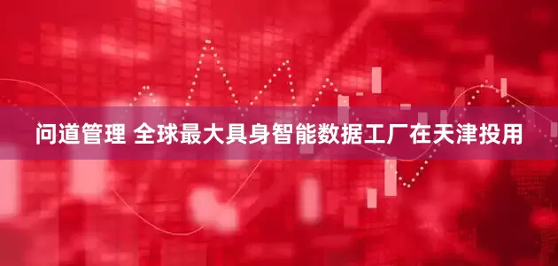 问道管理 全球最大具身智能数据工厂在天津投用