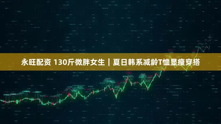 永旺配资 130斤微胖女生｜夏日韩系减龄T恤显瘦穿搭