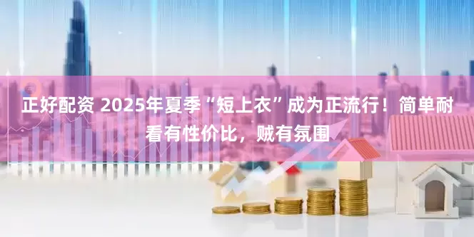 正好配资 2025年夏季“短上衣”成为正流行！简单耐看有性价比，贼有氛围