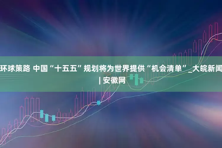 环球策路 中国“十五五”规划将为世界提供“机会清单”_大皖新闻 | 安徽网
