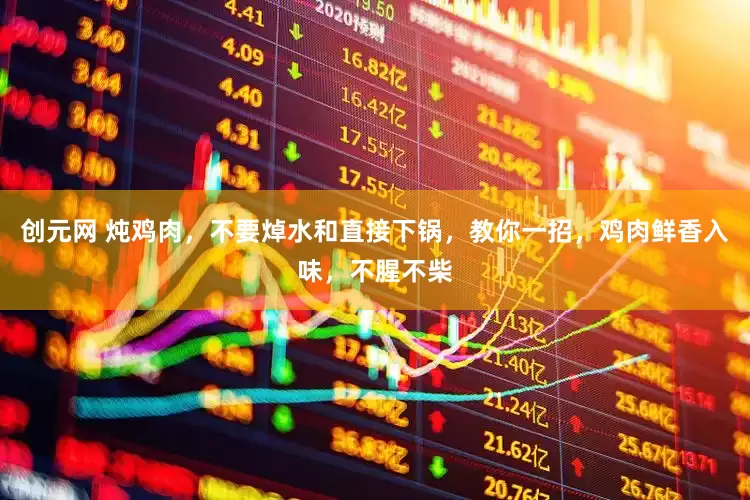 创元网 炖鸡肉，不要焯水和直接下锅，教你一招，鸡肉鲜香入味，不腥不柴