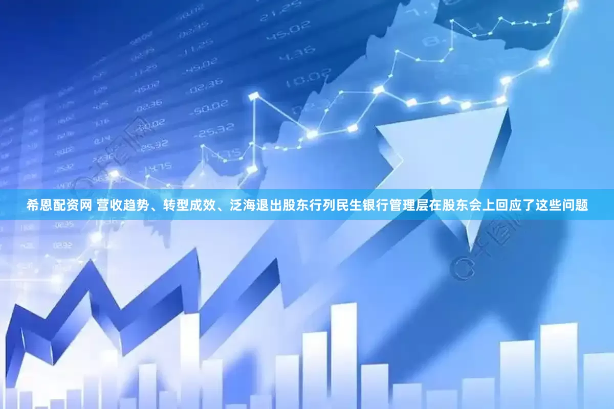 希恩配资网 营收趋势、转型成效、泛海退出股东行列民生银行管理层在股东会上回应了这些问题