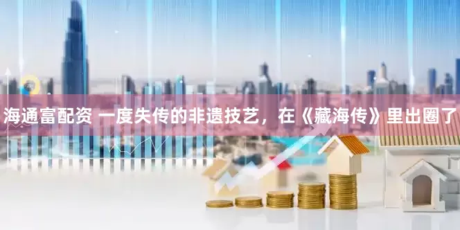 海通富配资 一度失传的非遗技艺，在《藏海传》里出圈了
