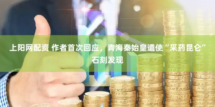 上阳网配资 作者首次回应，青海秦始皇遣使“采药昆仑”石刻发现