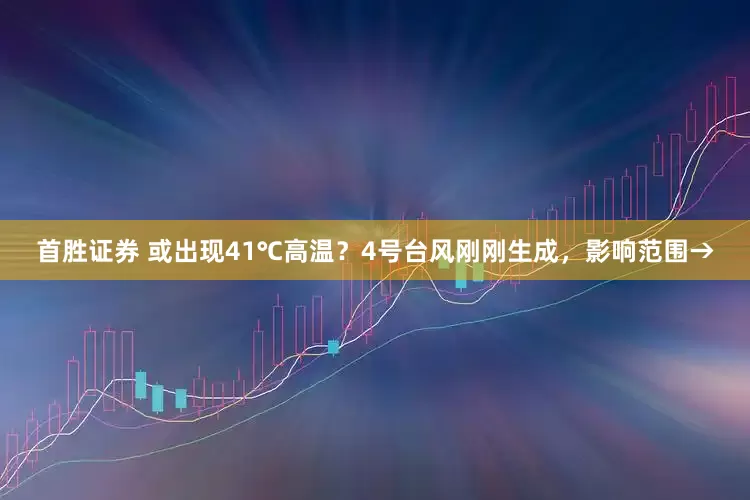 首胜证券 或出现41℃高温？4号台风刚刚生成，影响范围→