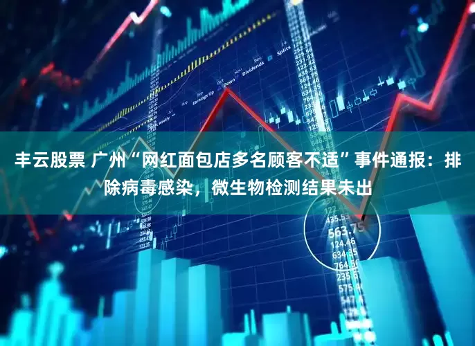 丰云股票 广州“网红面包店多名顾客不适”事件通报：排除病毒感染，微生物检测结果未出