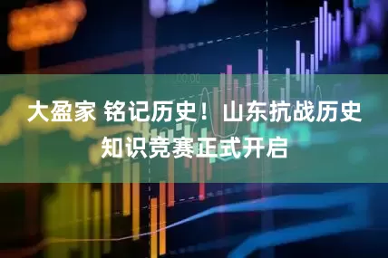 大盈家 铭记历史！山东抗战历史知识竞赛正式开启