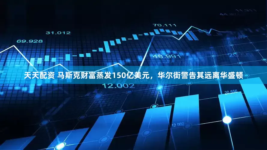 天天配资 马斯克财富蒸发150亿美元，华尔街警告其远离华盛顿