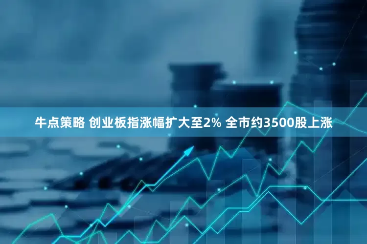 牛点策略 创业板指涨幅扩大至2% 全市约3500股上涨