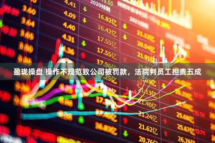 盈珑操盘 操作不规范致公司被罚款，法院判员工担责五成