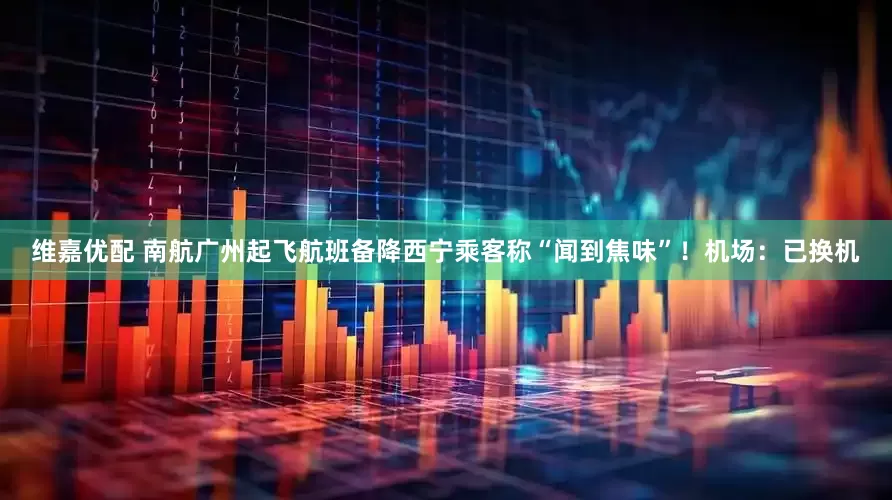 维嘉优配 南航广州起飞航班备降西宁乘客称“闻到焦味”！机场：已换机