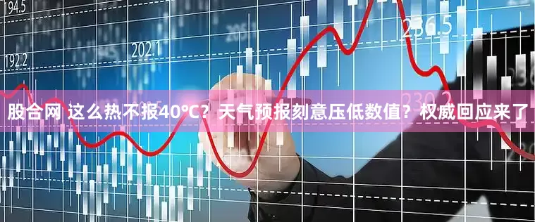 股合网 这么热不报40℃？天气预报刻意压低数值？权威回应来了