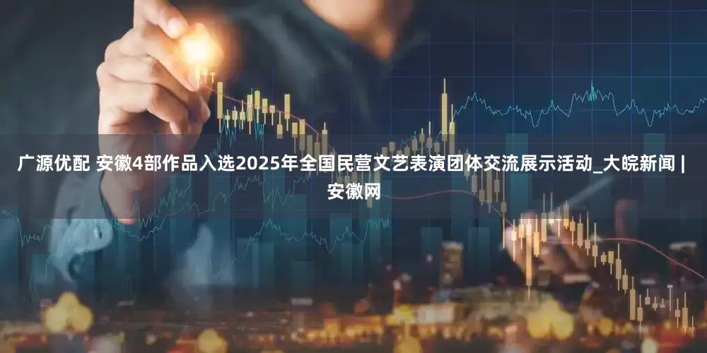 广源优配 安徽4部作品入选2025年全国民营文艺表演团体交流展示活动_大皖新闻 | 安徽网