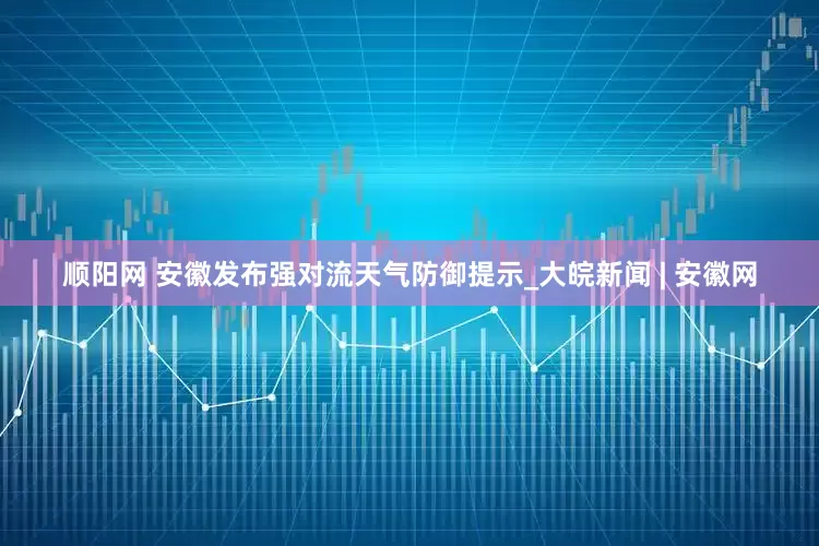 顺阳网 安徽发布强对流天气防御提示_大皖新闻 | 安徽网