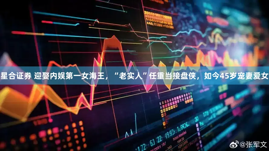 星合证券 迎娶内娱第一女海王，“老实人”任重当接盘侠，如今45岁宠妻爱女