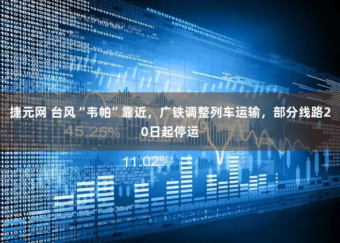 捷元网 台风“韦帕”靠近，广铁调整列车运输，部分线路20日起停运