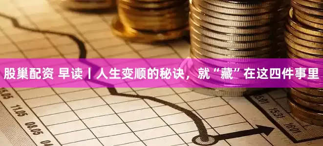 股巢配资 早读丨人生变顺的秘诀，就“藏”在这四件事里