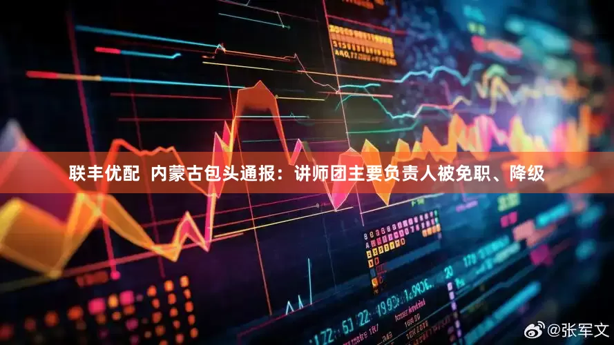 联丰优配  内蒙古包头通报：讲师团主要负责人被免职、降级