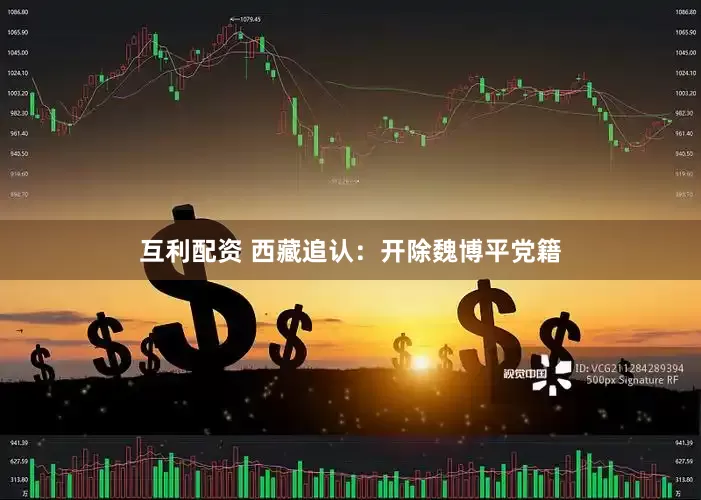 互利配资 西藏追认：开除魏博平党籍
