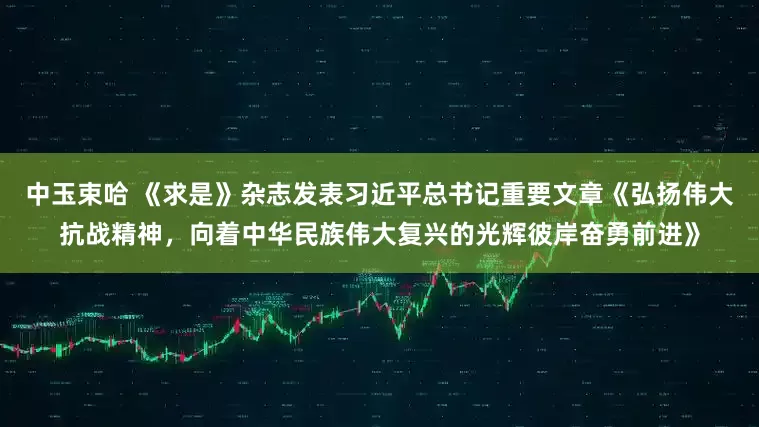 中玉束哈 《求是》杂志发表习近平总书记重要文章《弘扬伟大抗战精神，向着中华民族伟大复兴的光辉彼岸奋勇前进》