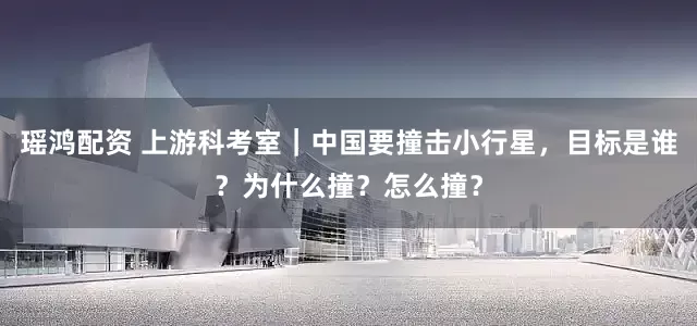 瑶鸿配资 上游科考室｜中国要撞击小行星，目标是谁？为什么撞？怎么撞？