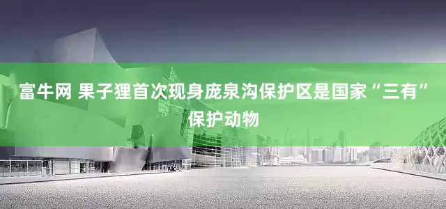 富牛网 果子狸首次现身庞泉沟保护区是国家“三有”保护动物