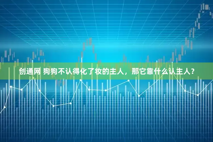 创通网 狗狗不认得化了妆的主人，那它靠什么认主人？