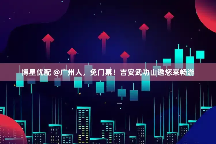 博星优配 @广州人，免门票！吉安武功山邀您来畅游