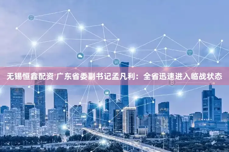无锡恒鑫配资 广东省委副书记孟凡利：全省迅速进入临战状态