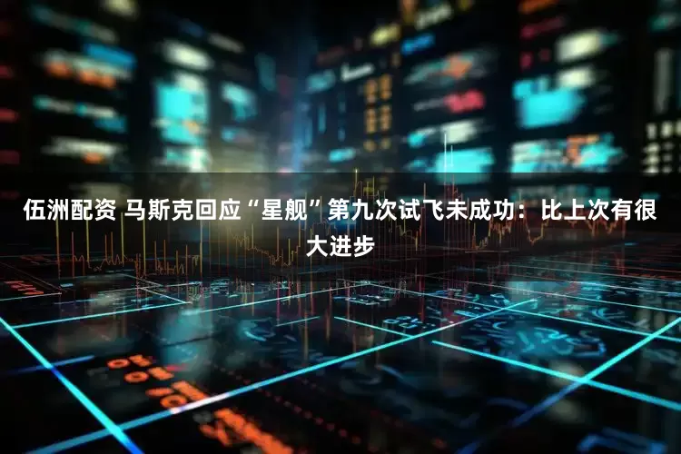 伍洲配资 马斯克回应“星舰”第九次试飞未成功：比上次有很大进步