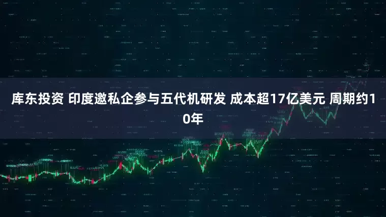 库东投资 印度邀私企参与五代机研发 成本超17亿美元 周期约10年