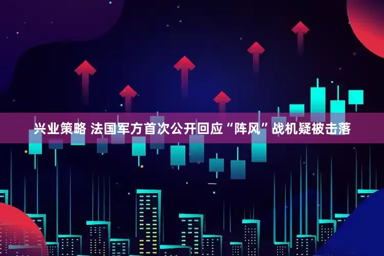 兴业策略 法国军方首次公开回应“阵风”战机疑被击落