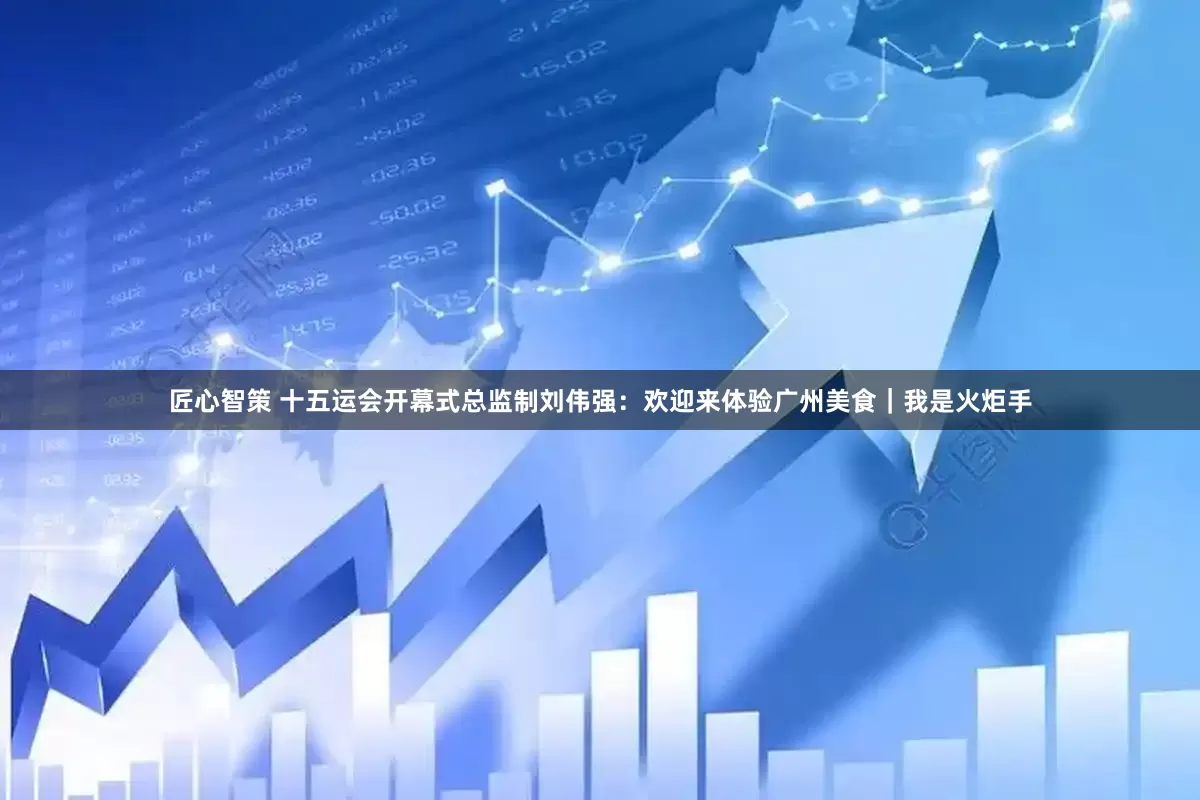 匠心智策 十五运会开幕式总监制刘伟强：欢迎来体验广州美食｜我是火炬手
