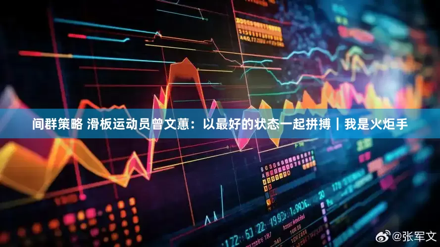 间群策略 滑板运动员曾文蕙：以最好的状态一起拼搏｜我是火炬手