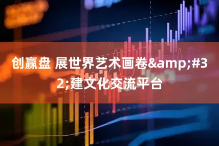创赢盘 展世界艺术画卷 建文化交流平台