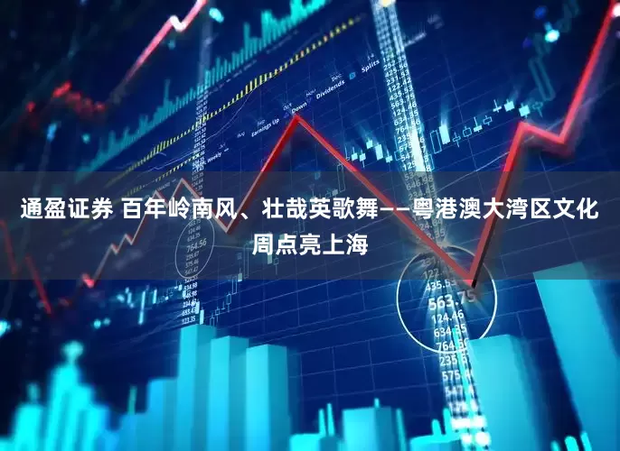 通盈证券 百年岭南风、壮哉英歌舞——粤港澳大湾区文化周点亮上海