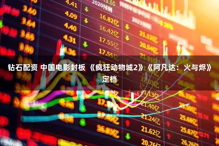 钻石配资 中国电影封板 《疯狂动物城2》《阿凡达：火与烬》定档